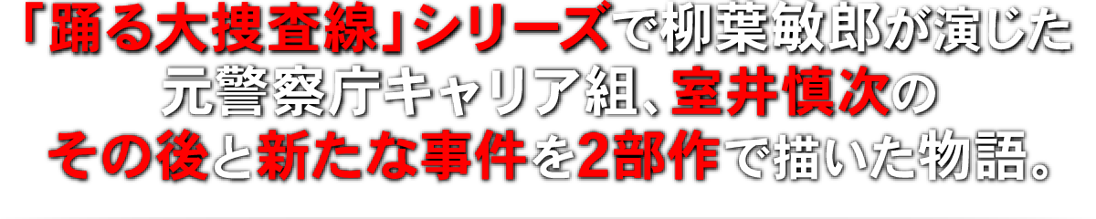 「踊る大捜査線」シリーズで柳葉敏郎が演じた元警察庁キャリア組、室井慎次のその後と新たな事件を2部作で描いた物語。