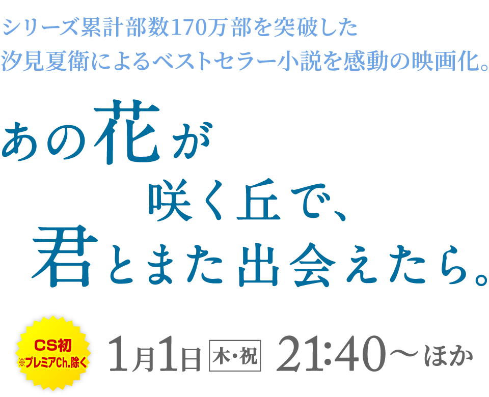 シリーズ累計部数170万部を突破した汐見夏衛によるベストセラー小説を感動の映画化。『あの花が咲く丘で、君とまた出会えたら。』[CS初※プレミアCh.除く]1月1日[木・祝]21:40～ほか