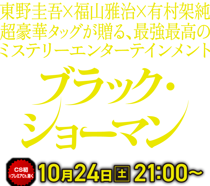 東野圭吾×福山雅治×有村架純 超豪華タッグが贈る、最強最高のミステリーエンターテインメント『ブラック・ショーマン』[CS初※プレミアCh.除く]10月24日[土]21:00～
