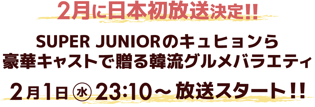 2月に日本初放送決定！！ SUPER JUNIORのキュヒョンら豪華キャストで贈る韓流グルメバラエティ 2月1日（水）23:10～放送スタート！！