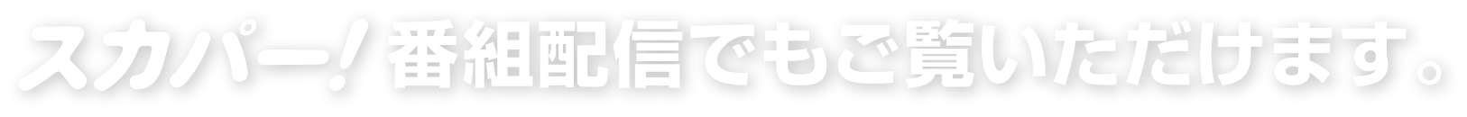 スカパー!番組配信でもご覧いただけます。
