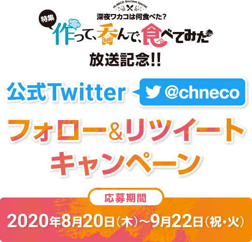 深夜ワカコは何食べた？ 特集『作って、呑んで、食べてみた』放送記念!! 公式Twitter[@chneco]フォロー&リツイート キャンペーン 【応募期間】2020年8月20日（木）〜9月22日（祝・火）