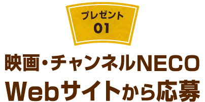 【プレゼント01】映画・チャンネルNECO Webサイトから応募