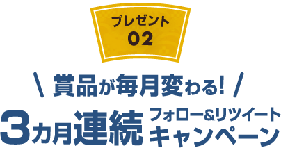 【プレゼント02】賞品が毎月変わる! 3カ月連続フォロー&リツイートキャンペーン