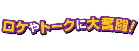 ロケやトークに大奮闘！