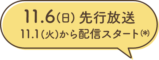 11.6(日) 先行放送 11.1(火)から配信スタート(＊)