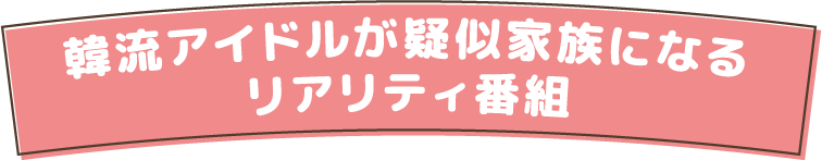 韓流アイドルが疑似家族になるリアリティ番組