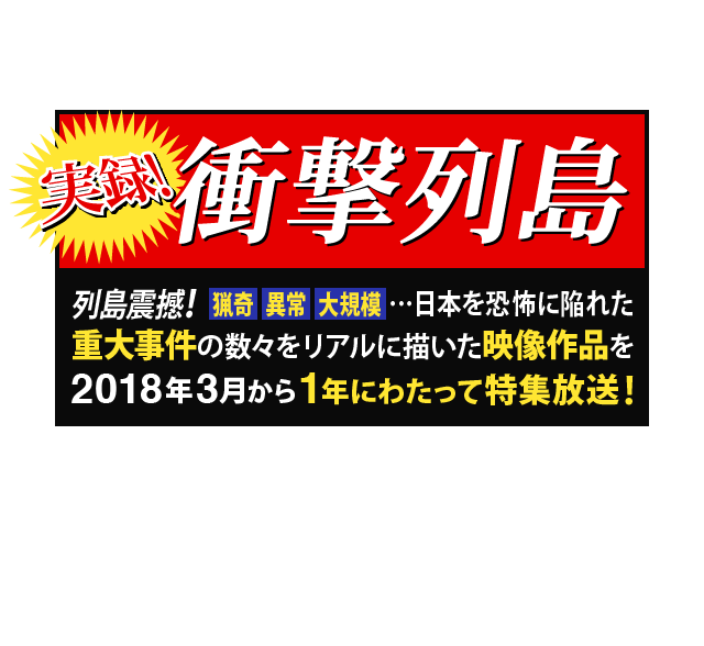 実録！衝撃列島 列島震撼！猟奇・異常・大規模…日本を恐怖に陥れた重大事件の数々をリアルに描いた映像作品を2018年3月から1年にわたって特集放送！