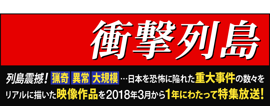 実録！衝撃列島 列島震撼！猟奇・異常・大規模…日本を恐怖に陥れた重大事件の数々をリアルに描いた映像作品を2018年3月から1年にわたって特集放送！